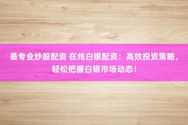 最专业炒股配资 在线白银配资：高效投资策略，轻松把握白银市场动态！