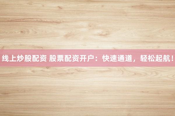线上炒股配资 股票配资开户：快速通道，轻松起航！