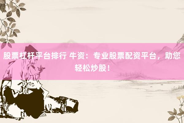 股票杠杆平台排行 牛资：专业股票配资平台，助您轻松炒股！