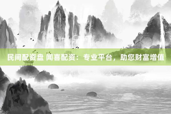 民间配资盘 闻喜配资：专业平台，助您财富增值