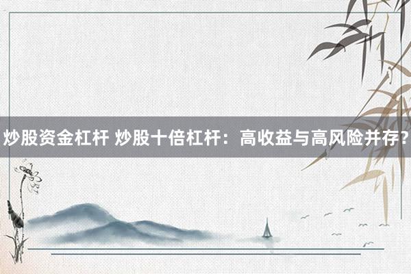 炒股资金杠杆 炒股十倍杠杆：高收益与高风险并存？