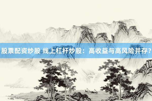 股票配资炒股 线上杠杆炒股：高收益与高风险并存？