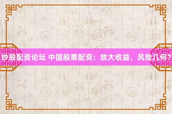 炒股配资论坛 中国股票配资：放大收益，风险几何？