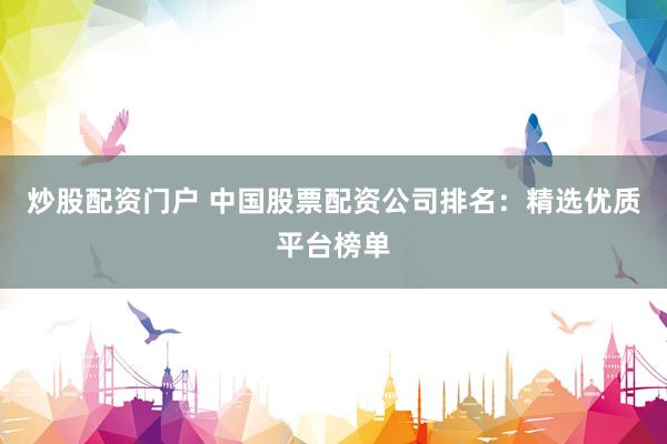 炒股配资门户 中国股票配资公司排名：精选优质平台榜单
