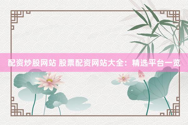 配资炒股网站 股票配资网站大全：精选平台一览
