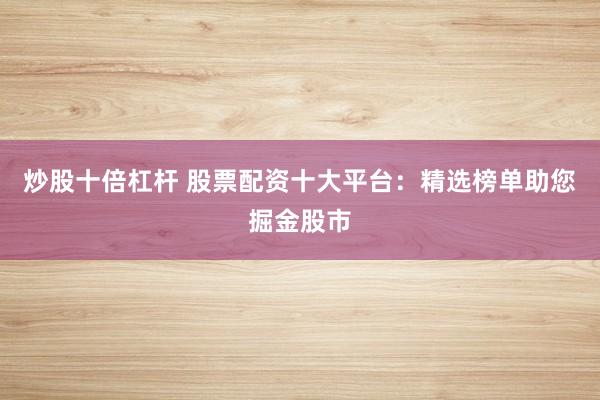 炒股十倍杠杆 股票配资十大平台：精选榜单助您掘金股市