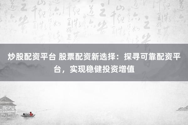 炒股配资平台 股票配资新选择：探寻可靠配资平台，实现稳健投资增值