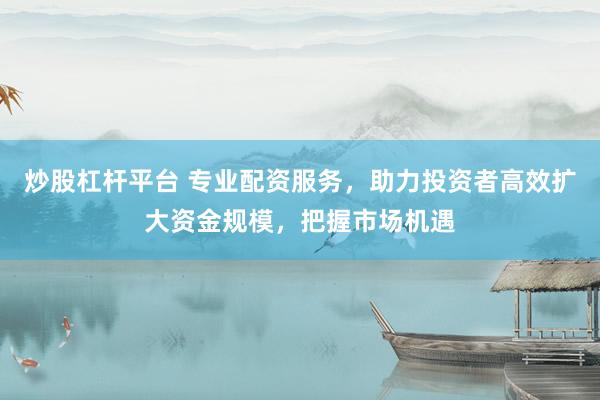 炒股杠杆平台 专业配资服务，助力投资者高效扩大资金规模，把握市场机遇