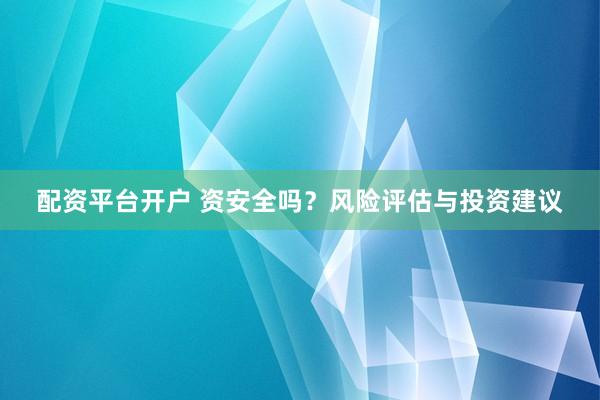 配资平台开户 资安全吗？风险评估与投资建议