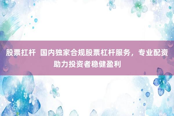 股票扛杆  国内独家合规股票杠杆服务，专业配资助力投资者稳健盈利