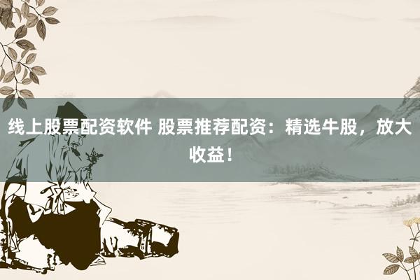 线上股票配资软件 股票推荐配资：精选牛股，放大收益！