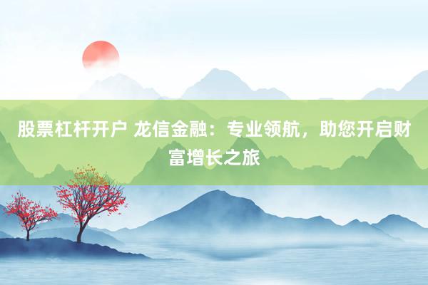 股票杠杆开户 龙信金融：专业领航，助您开启财富增长之旅