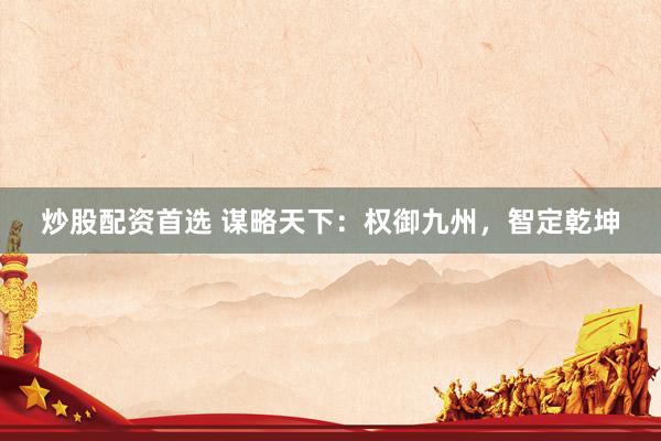 炒股配资首选 谋略天下：权御九州，智定乾坤