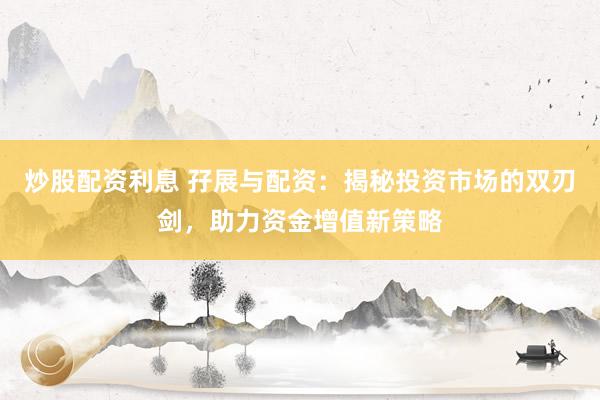 炒股配资利息 孖展与配资：揭秘投资市场的双刃剑，助力资金增值新策略