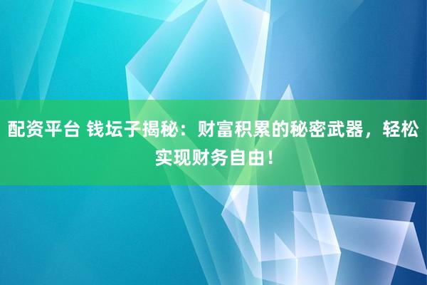 配资平台 钱坛子揭秘：财富积累的秘密武器，轻松实现财务自由！