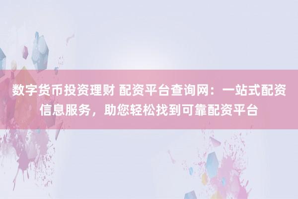 数字货币投资理财 配资平台查询网：一站式配资信息服务，助您轻松找到可靠配资平台
