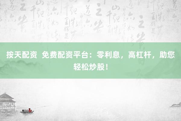 按天配资  免费配资平台：零利息，高杠杆，助您轻松炒股！