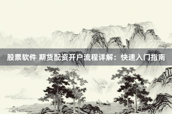 股票软件 期货配资开户流程详解：快速入门指南