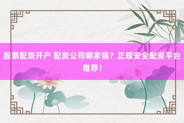 股票配资开户 配资公司哪家强？正规安全配资平台推荐！