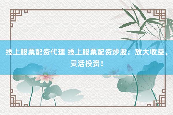 线上股票配资代理 线上股票配资炒股：放大收益，灵活投资！