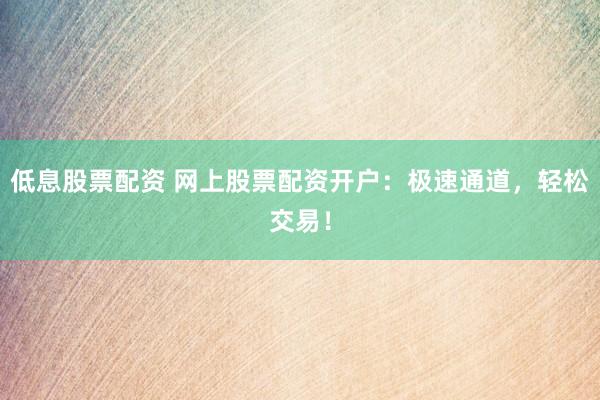 低息股票配资 网上股票配资开户：极速通道，轻松交易！