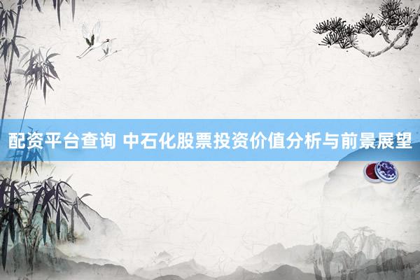配资平台查询 中石化股票投资价值分析与前景展望