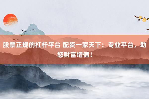 股票正规的杠杆平台 配资一家天下：专业平台，助您财富增值！