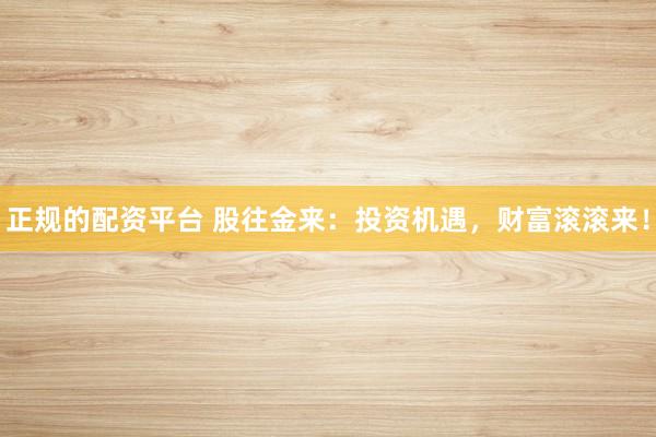 正规的配资平台 股往金来：投资机遇，财富滚滚来！