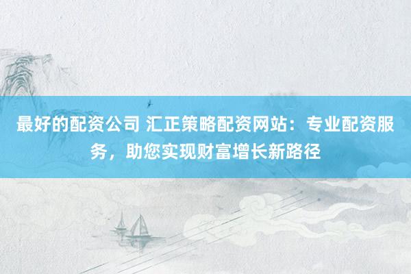 最好的配资公司 汇正策略配资网站：专业配资服务，助您实现财富增长新路径