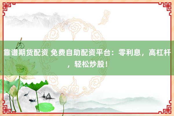 靠谱期货配资 免费自助配资平台：零利息，高杠杆，轻松炒股！