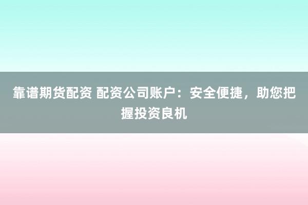 靠谱期货配资 配资公司账户：安全便捷，助您把握投资良机