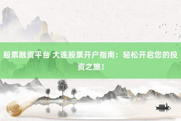 股票融资平台 大连股票开户指南：轻松开启您的投资之旅！