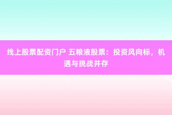 线上股票配资门户 五粮液股票：投资风向标，机遇与挑战并存