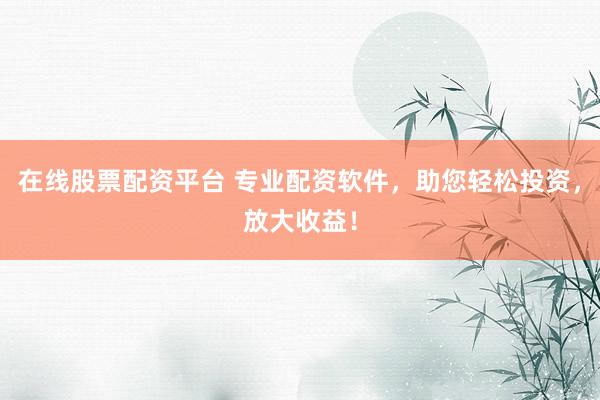 在线股票配资平台 专业配资软件，助您轻松投资，放大收益！