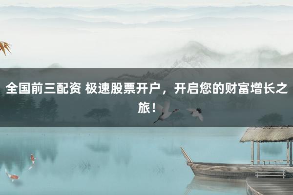 全国前三配资 极速股票开户，开启您的财富增长之旅！