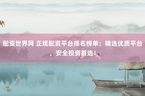 配资世界网 正规配资平台排名榜单：精选优质平台，安全投资首选！