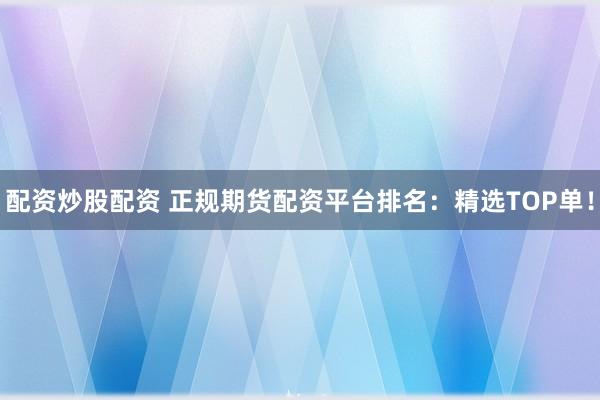配资炒股配资 正规期货配资平台排名：精选TOP单！