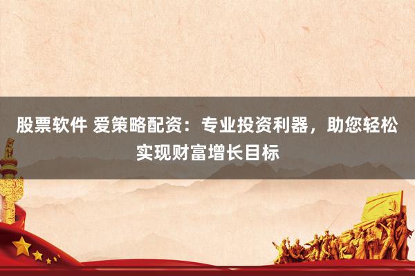 股票软件 爱策略配资：专业投资利器，助您轻松实现财富增长目标