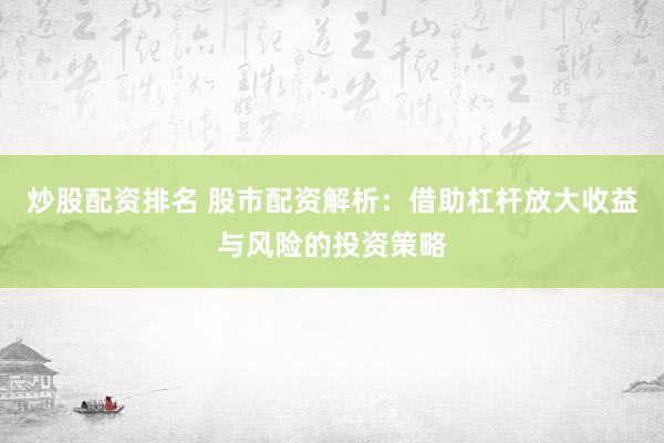 炒股配资排名 股市配资解析：借助杠杆放大收益与风险的投资策略