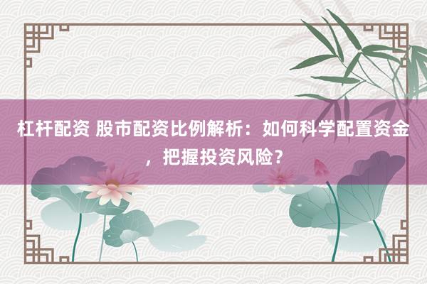 杠杆配资 股市配资比例解析：如何科学配置资金，把握投资风险？