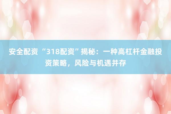 安全配资 “318配资”揭秘：一种高杠杆金融投资策略，风险与机遇并存