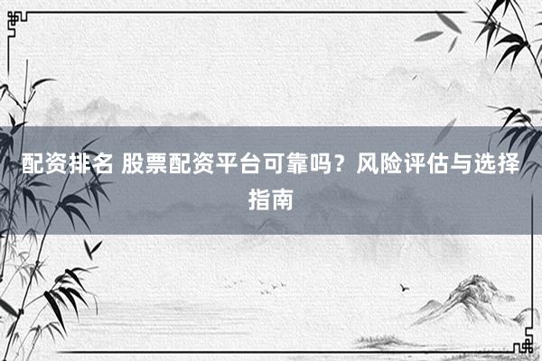 配资排名 股票配资平台可靠吗？风险评估与选择指南