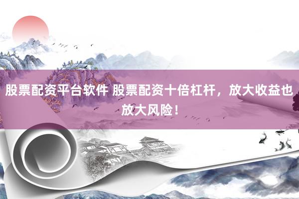 股票配资平台软件 股票配资十倍杠杆，放大收益也放大风险！
