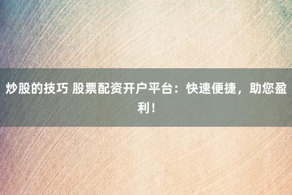 炒股的技巧 股票配资开户平台：快速便捷，助您盈利！