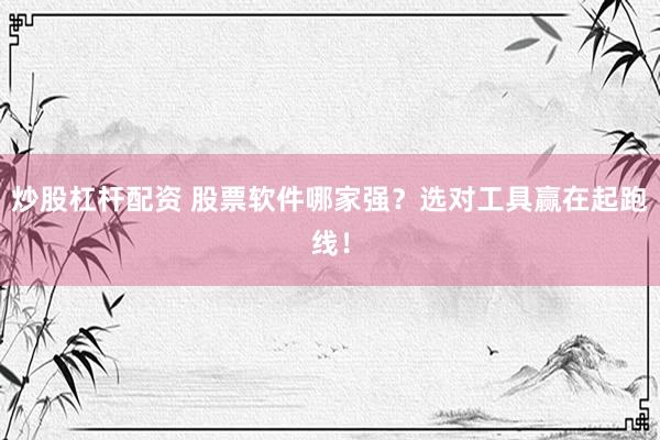 炒股杠杆配资 股票软件哪家强？选对工具赢在起跑线！