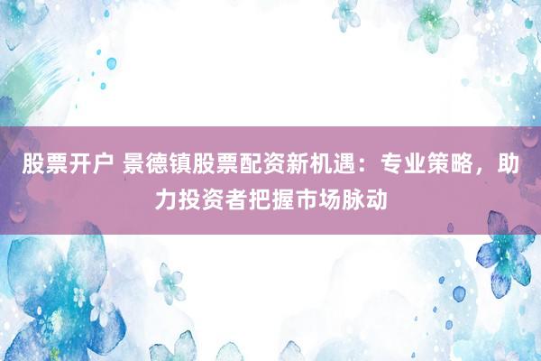 股票开户 景德镇股票配资新机遇：专业策略，助力投资者把握市场脉动