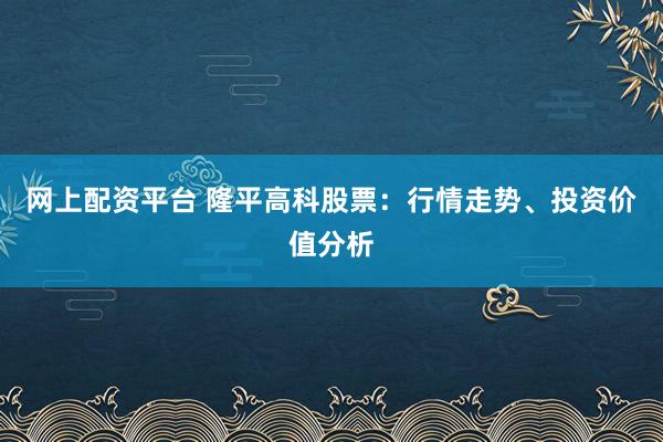 网上配资平台 隆平高科股票：行情走势、投资价值分析