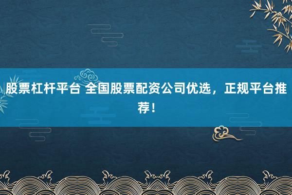 股票杠杆平台 全国股票配资公司优选，正规平台推荐！