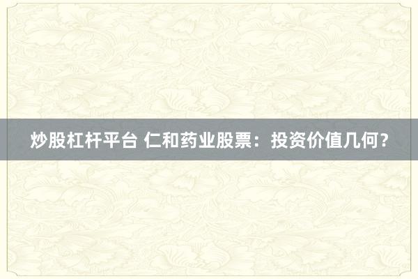 炒股杠杆平台 仁和药业股票：投资价值几何？