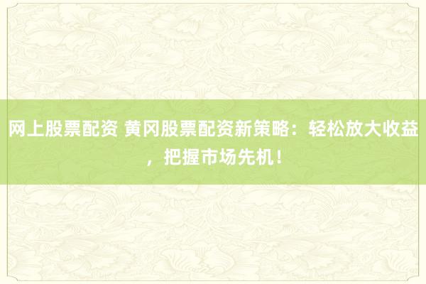 网上股票配资 黄冈股票配资新策略：轻松放大收益，把握市场先机！